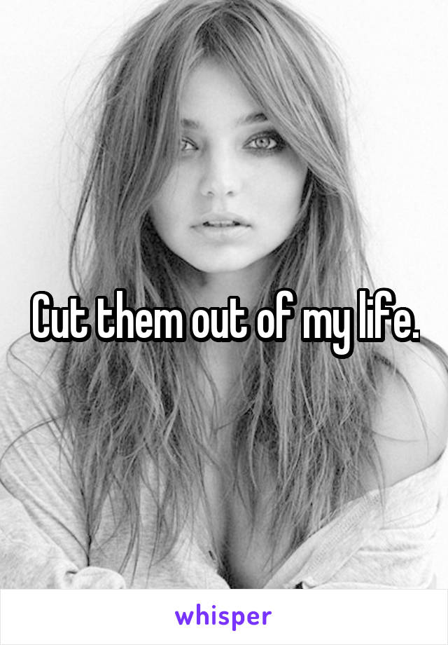 Cut them out of my life.