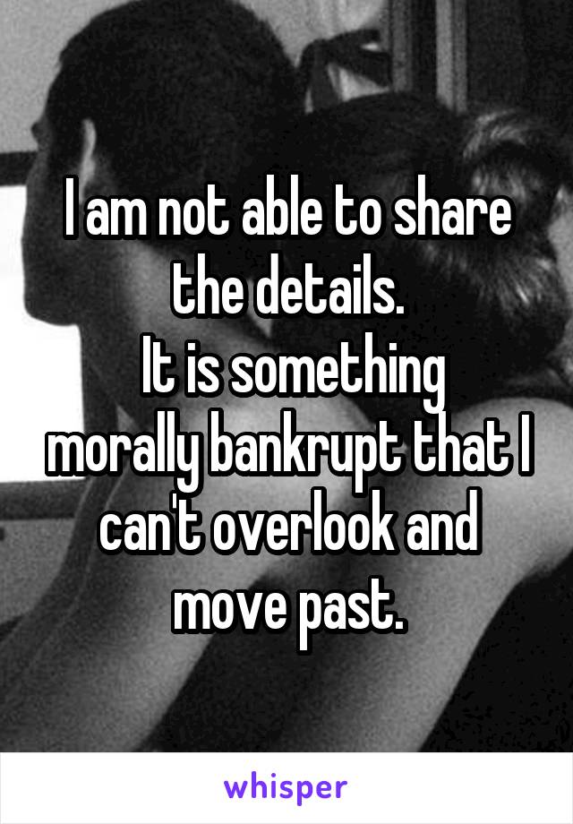 I am not able to share the details.
 It is something morally bankrupt that I can't overlook and move past.