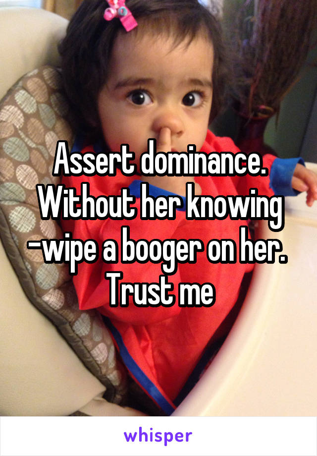 Assert dominance.
Without her knowing -wipe a booger on her. 
Trust me