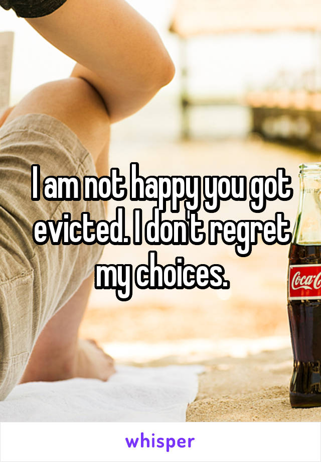 I am not happy you got evicted. I don't regret my choices.