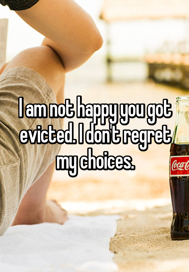 I am not happy you got evicted. I don't regret my choices.