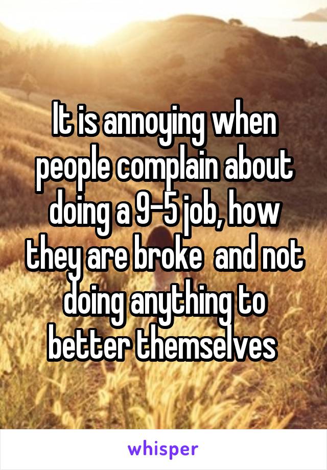 It is annoying when people complain about doing a 9-5 job, how they are broke  and not doing anything to better themselves 