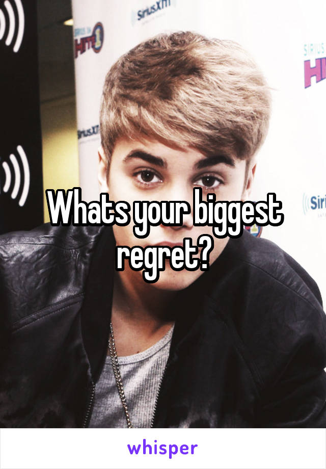 Whats your biggest regret?