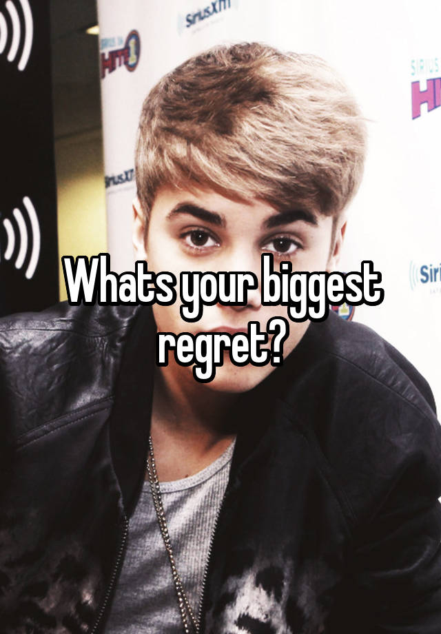 Whats your biggest regret?