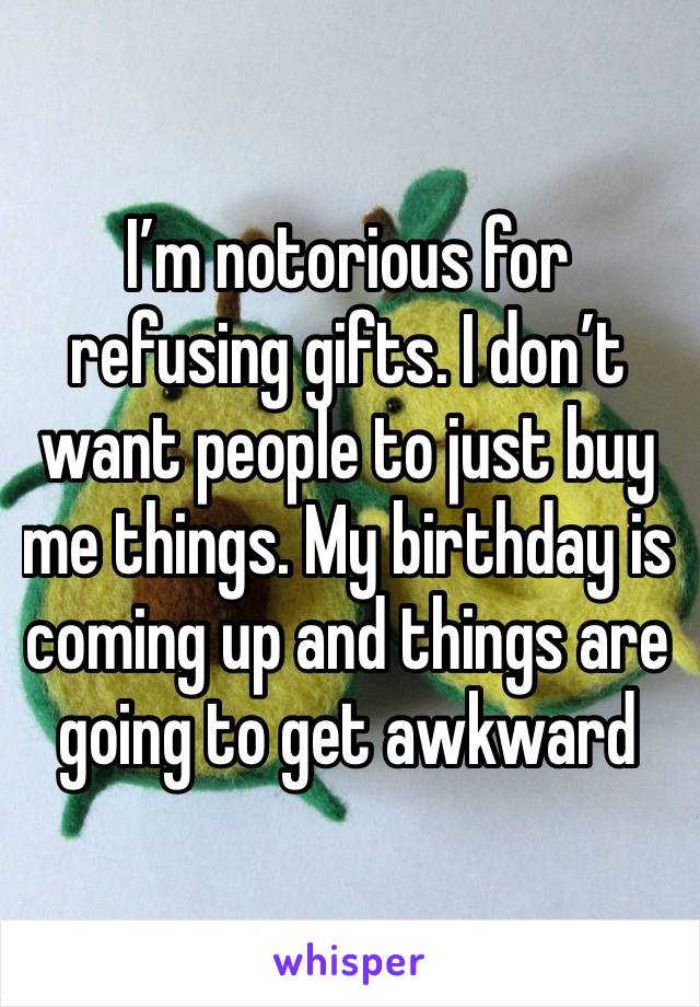 I’m notorious for refusing gifts. I don’t want people to just buy me things. My birthday is coming up and things are going to get awkward 