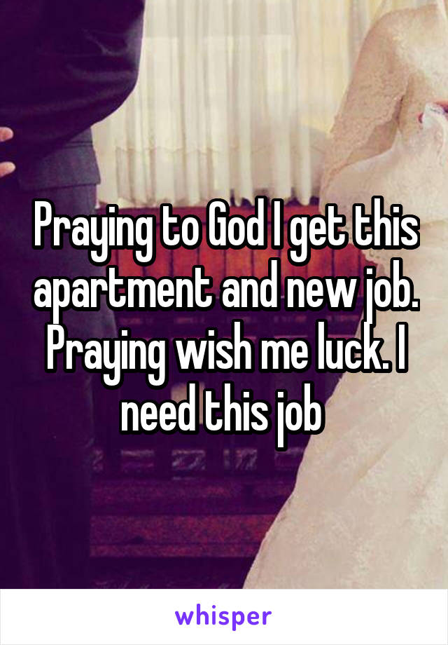 Praying to God I get this apartment and new job. Praying wish me luck. I need this job 