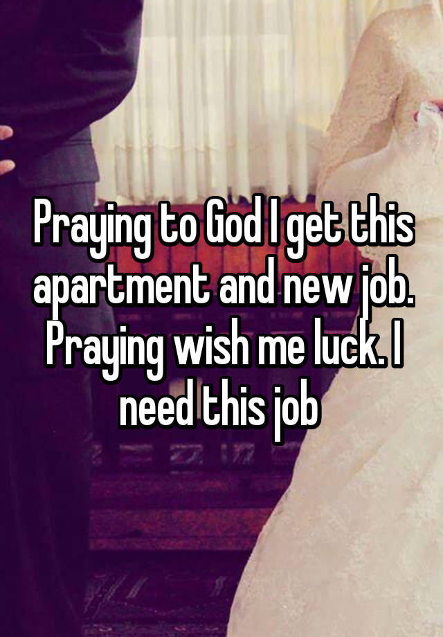 Praying to God I get this apartment and new job. Praying wish me luck. I need this job 