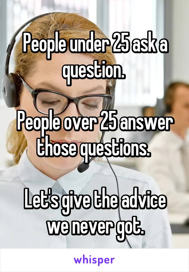 People under 25 ask a question. 

People over 25 answer those questions. 

Let's give the advice we never got.