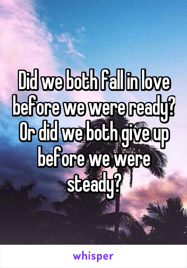 Did we both fall in love before we were ready?
Or did we both give up before we were steady?