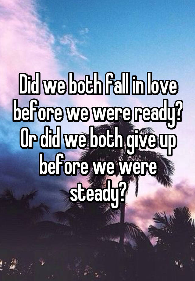 Did we both fall in love before we were ready?
Or did we both give up before we were steady?