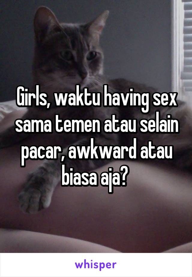 Girls, waktu having sex sama temen atau selain pacar, awkward atau biasa aja? 