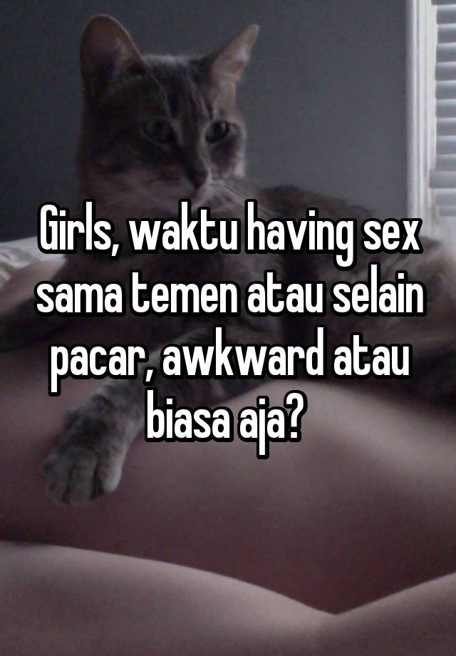 Girls, waktu having sex sama temen atau selain pacar, awkward atau biasa aja? 