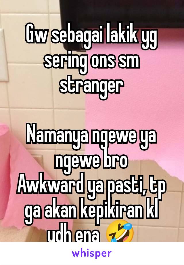 Gw sebagai lakik yg sering ons sm stranger

Namanya ngewe ya ngewe bro
Awkward ya pasti, tp ga akan kepikiran kl udh ena 🤣