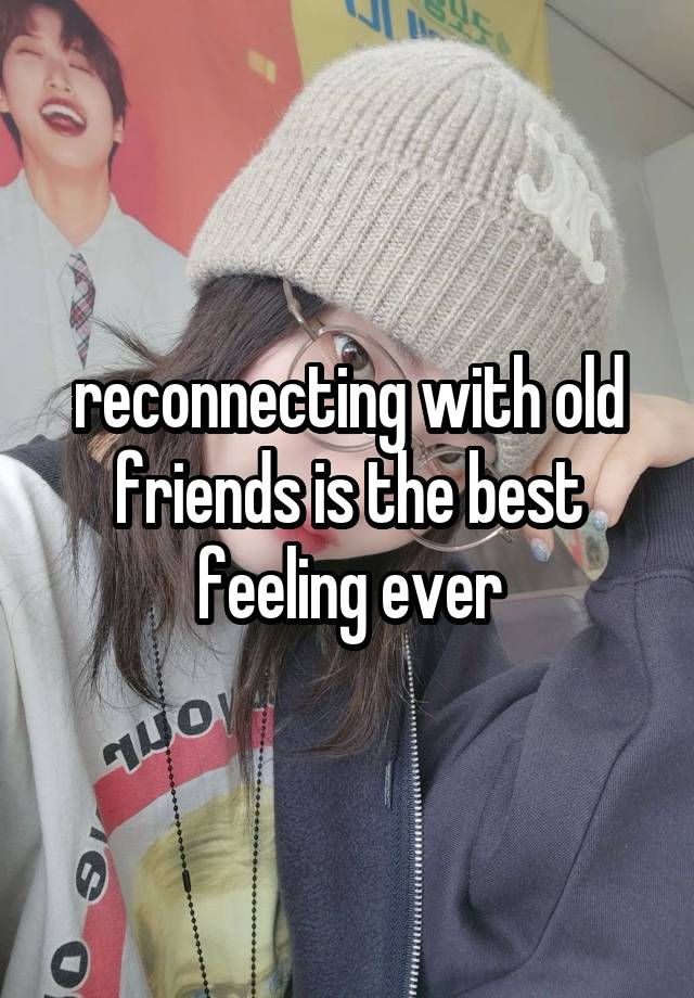 reconnecting with old friends is the best feeling ever