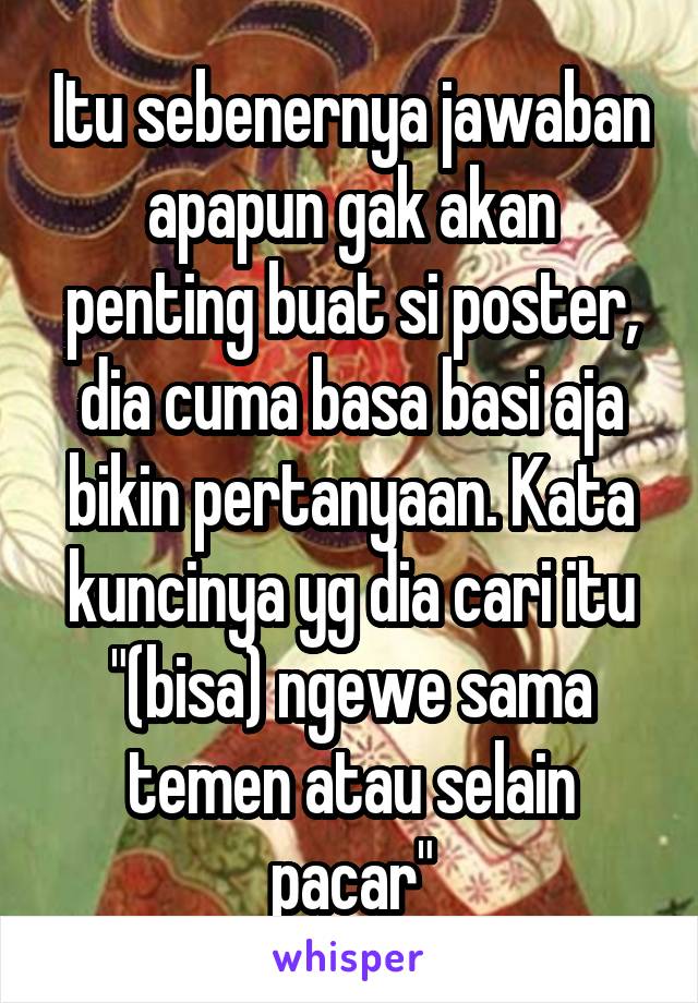 Itu sebenernya jawaban apapun gak akan penting buat si poster, dia cuma basa basi aja bikin pertanyaan. Kata kuncinya yg dia cari itu "(bisa) ngewe sama temen atau selain pacar"