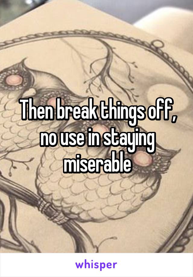 Then break things off, no use in staying miserable