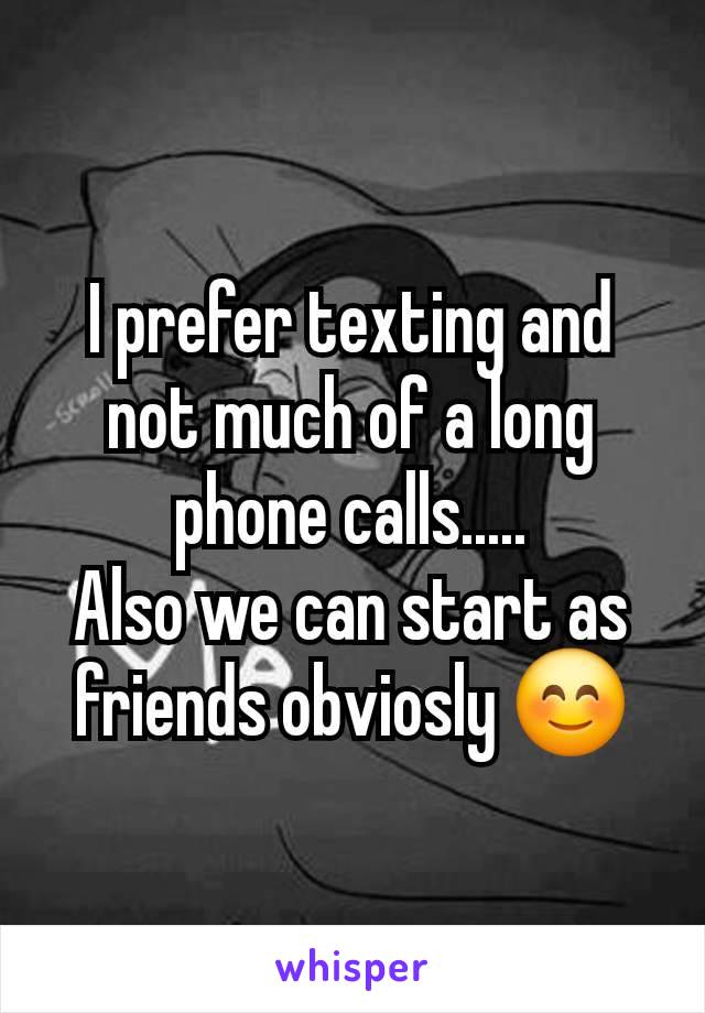 I prefer texting and not much of a long phone calls.....
Also we can start as friends obviosly 😊