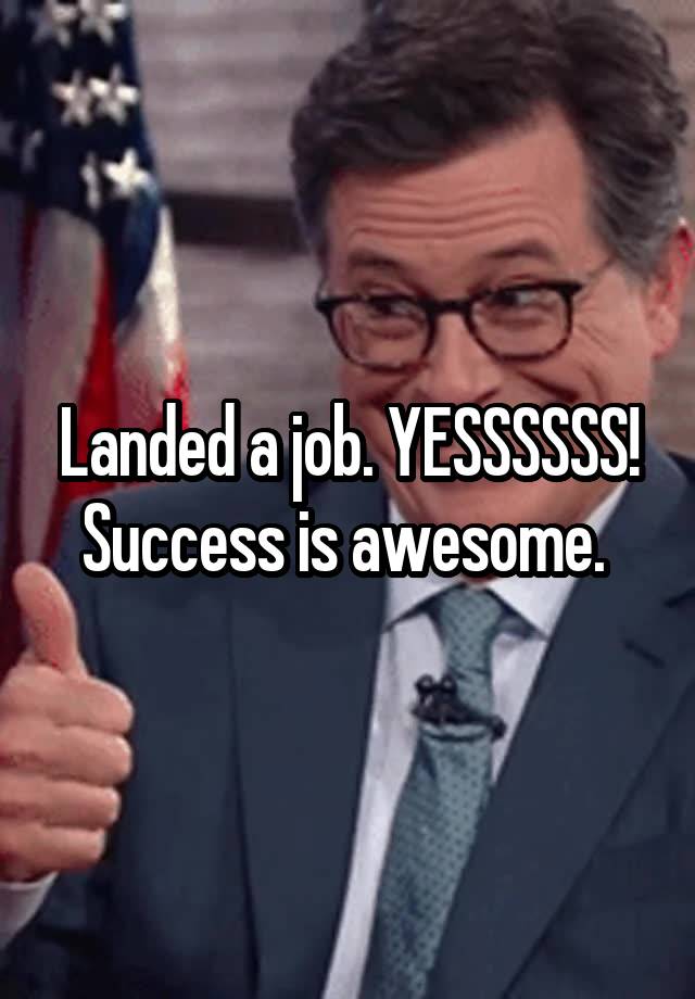 Landed a job. YESSSSSS! Success is awesome. 