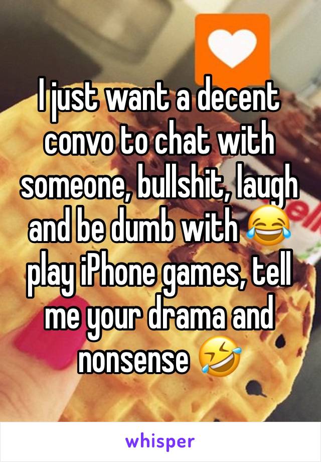 I just want a decent convo to chat with someone, bullshit, laugh and be dumb with 😂 play iPhone games, tell me your drama and nonsense 🤣