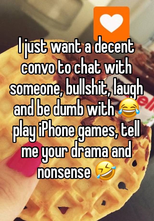 I just want a decent convo to chat with someone, bullshit, laugh and be dumb with 😂 play iPhone games, tell me your drama and nonsense 🤣