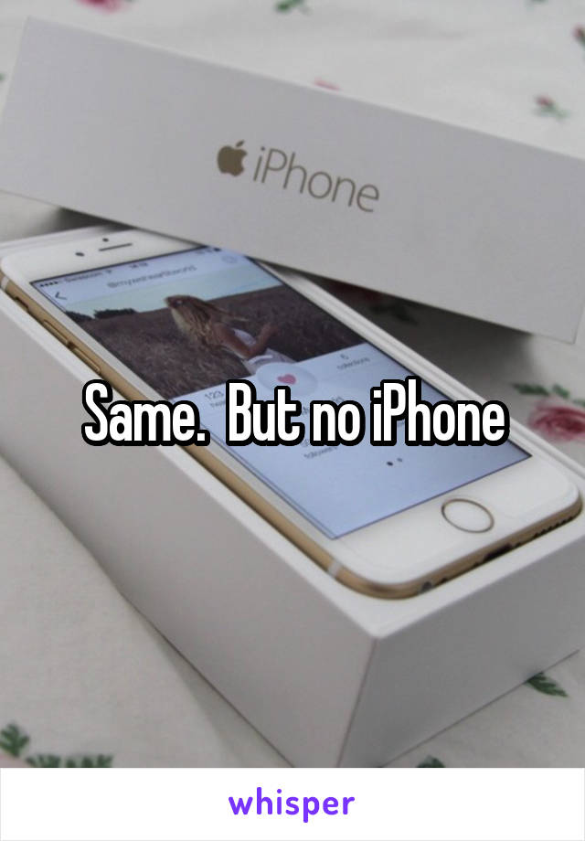 Same.  But no iPhone