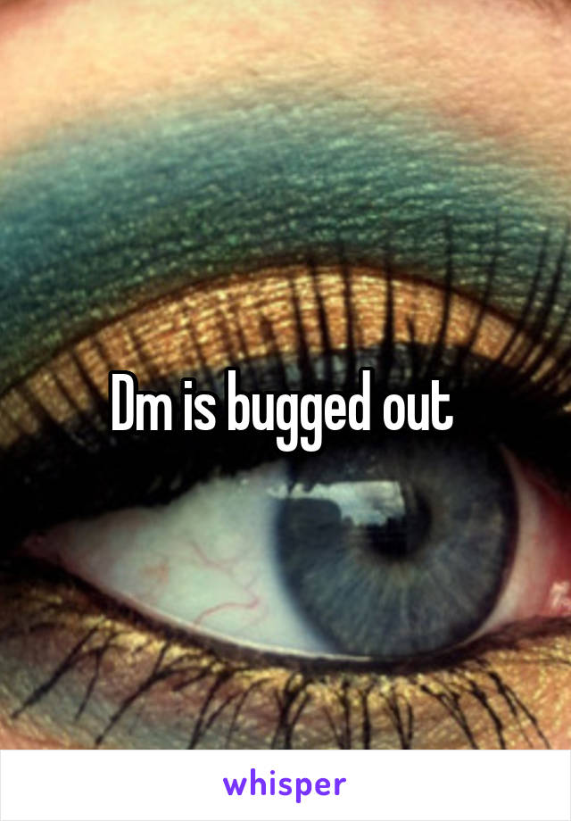 Dm is bugged out 