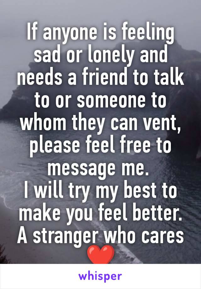 If anyone is feeling sad or lonely and needs a friend to talk to or someone to whom they can vent, please feel free to message me. 
I will try my best to make you feel better.
A stranger who cares ❤️