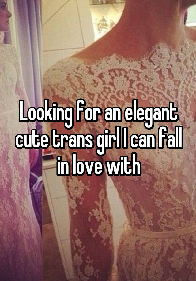 Looking for an elegant cute trans girl I can fall in love with