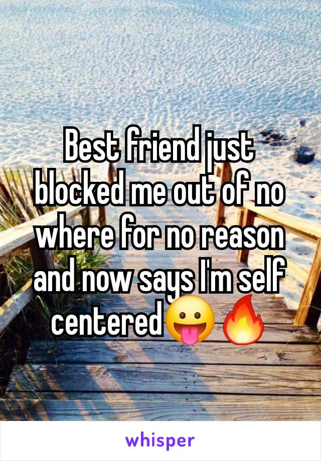 Best friend just blocked me out of no where for no reason and now says I'm self centered😛🔥