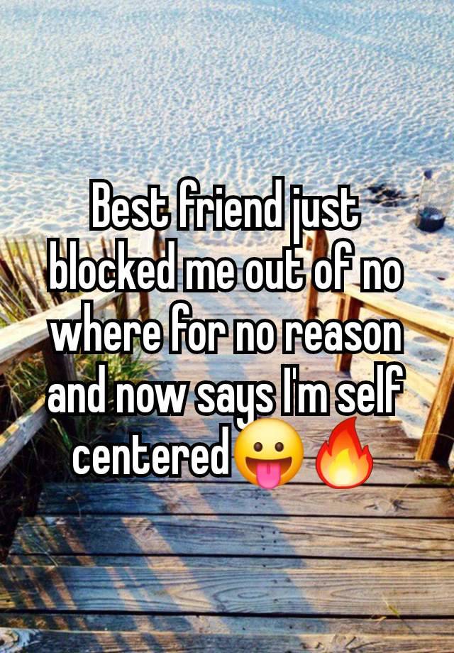 Best friend just blocked me out of no where for no reason and now says I'm self centered😛🔥