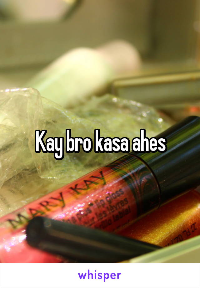 Kay bro kasa ahes