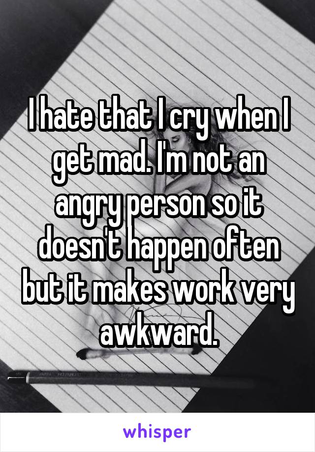 I hate that I cry when I get mad. I'm not an angry person so it doesn't happen often but it makes work very awkward.