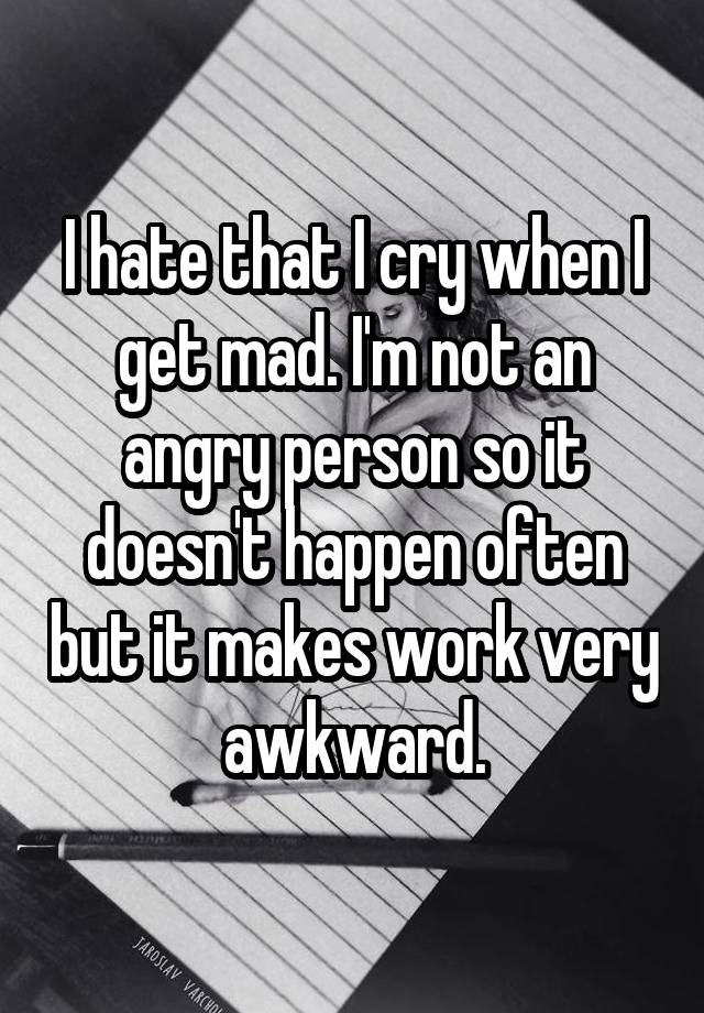 I hate that I cry when I get mad. I'm not an angry person so it doesn't happen often but it makes work very awkward.