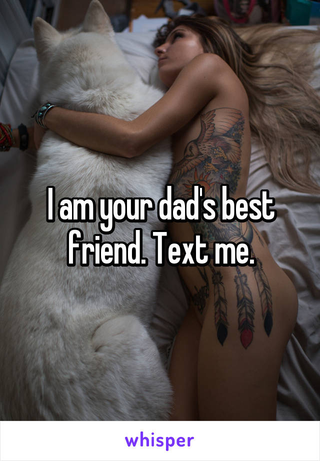 I am your dad's best friend. Text me.