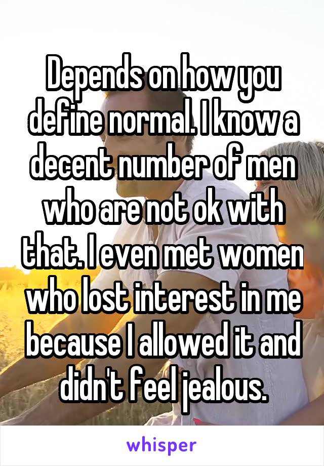 Depends on how you define normal. I know a decent number of men who are not ok with that. I even met women who lost interest in me because I allowed it and didn't feel jealous.