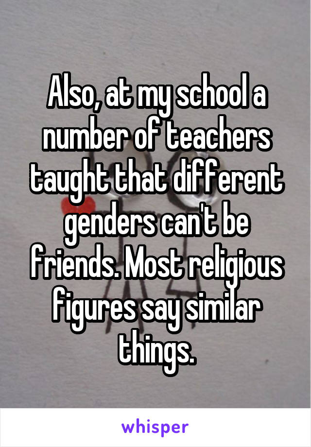 Also, at my school a number of teachers taught that different genders can't be friends. Most religious figures say similar things.