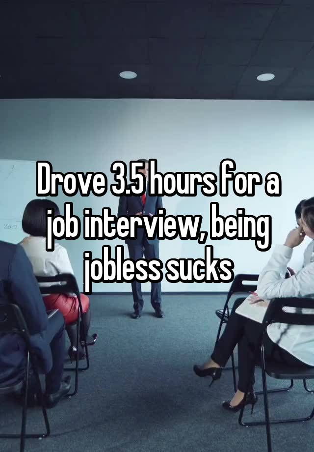 Drove 3.5 hours for a job interview, being jobless sucks