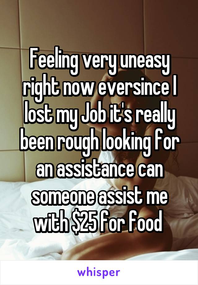 Feeling very uneasy right now eversince I lost my Job it's really been rough looking for an assistance can someone assist me with $25 for food 