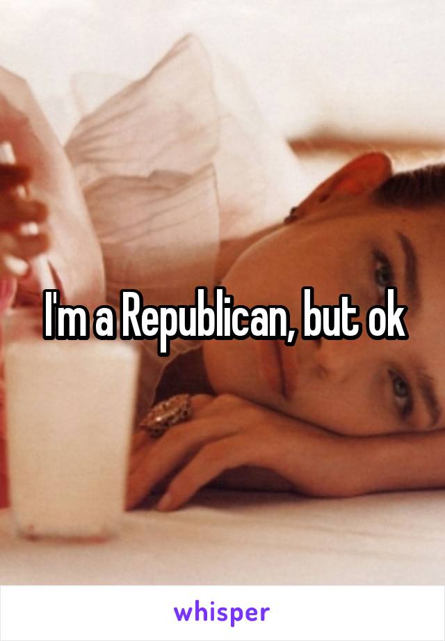 I'm a Republican, but ok