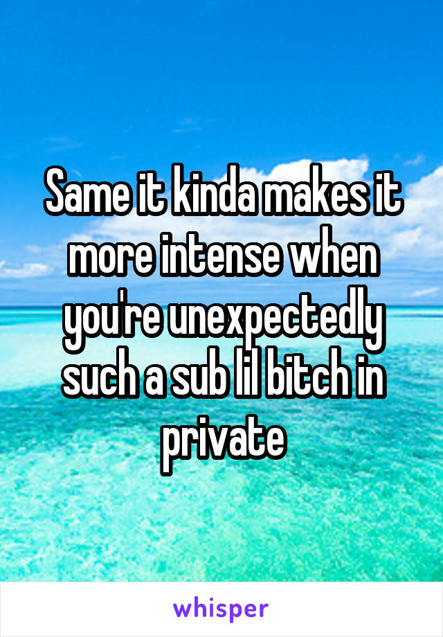 Same it kinda makes it more intense when you're unexpectedly such a sub lil bitch in private