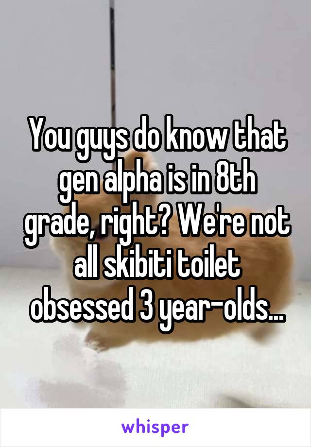 You guys do know that gen alpha is in 8th grade, right? We're not all skibiti toilet obsessed 3 year-olds...