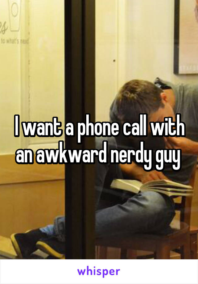 I want a phone call with an awkward nerdy guy 