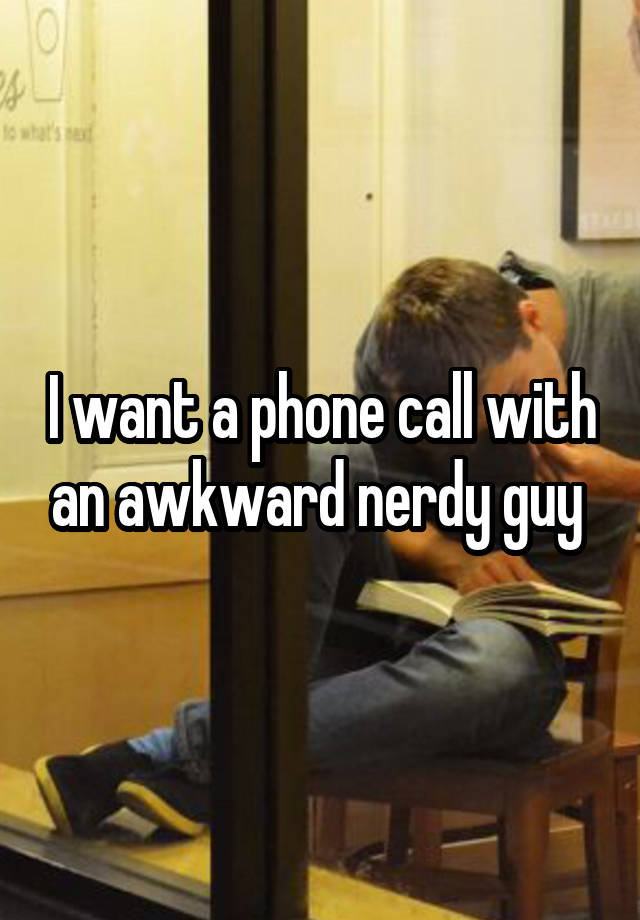 I want a phone call with an awkward nerdy guy 