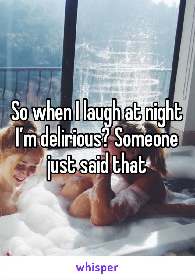 So when I laugh at night I’m delirious? Someone just said that 