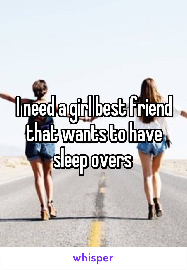 I need a girl best friend that wants to have sleep overs 