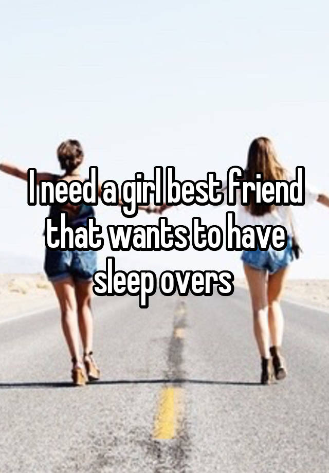 I need a girl best friend that wants to have sleep overs 