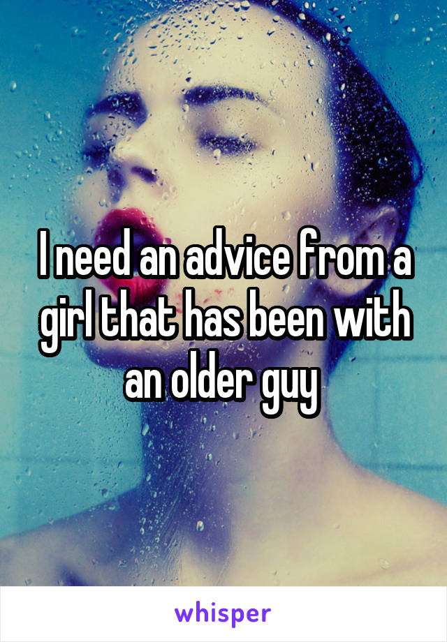 I need an advice from a girl that has been with an older guy 