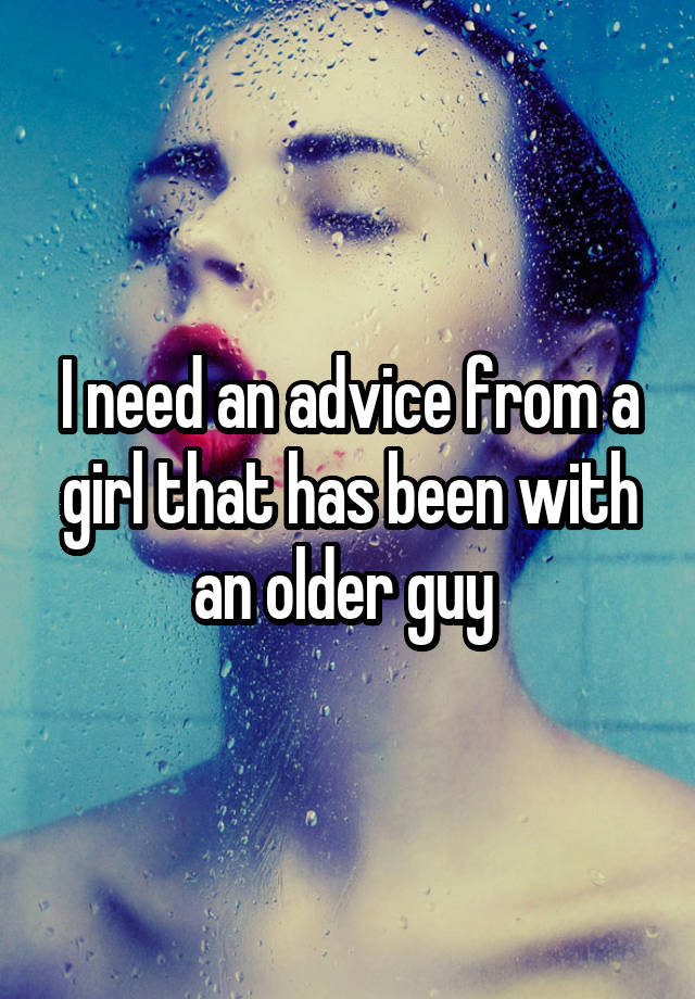 I need an advice from a girl that has been with an older guy 