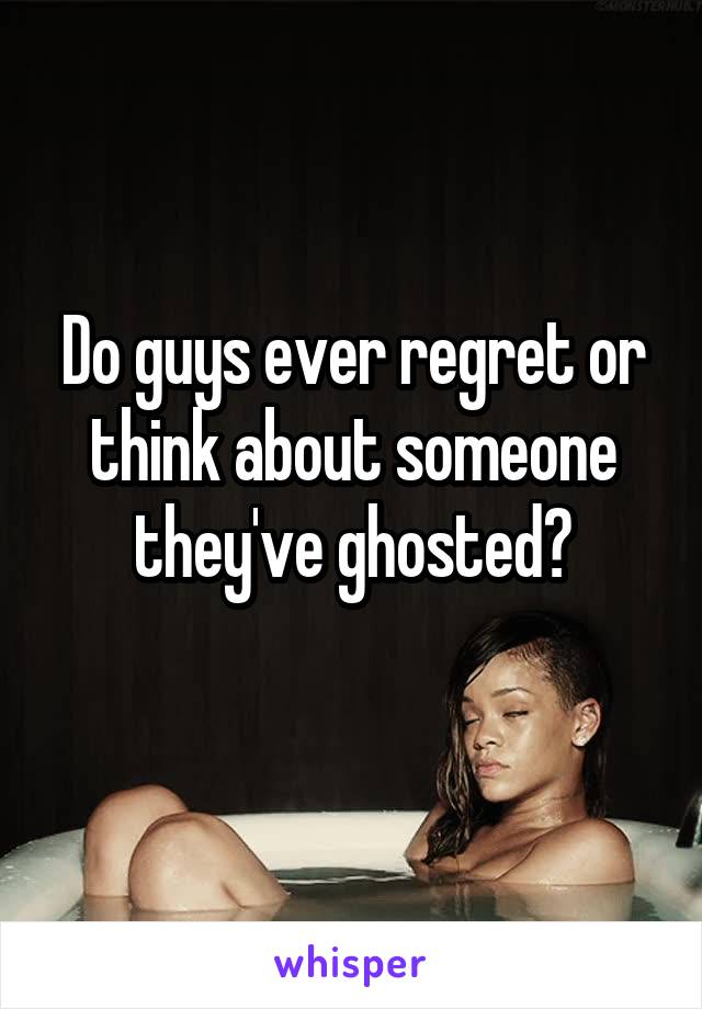 Do guys ever regret or think about someone they've ghosted?
