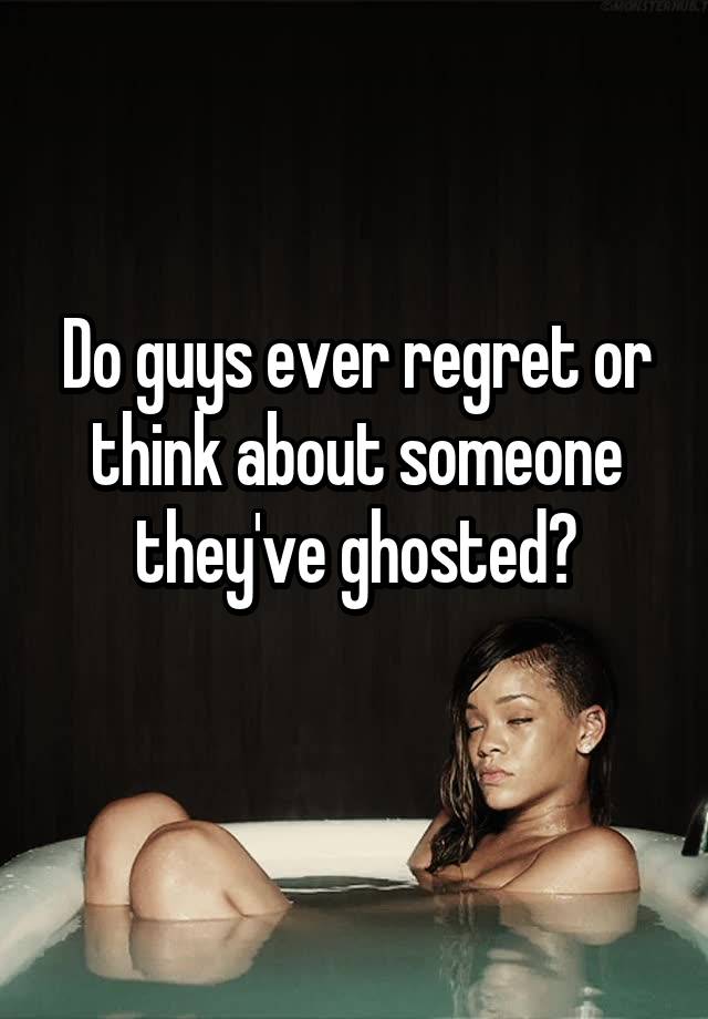 Do guys ever regret or think about someone they've ghosted?
